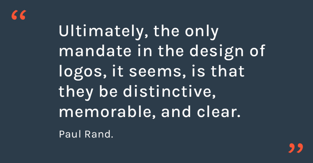 “Ultimately, the only mandate in the design of logos, it seems, is that they be distinctive, memorable, and clear.”

Paul Rand